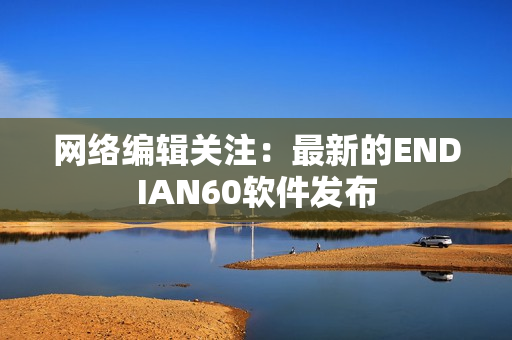 网络编辑关注：最新的ENDIAN60软件发布