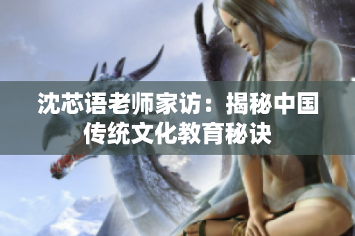 沈芯语老师家访：揭秘中国传统文化教育秘诀