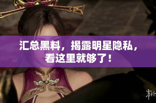 汇总黑料，揭露明星隐私，看这里就够了！