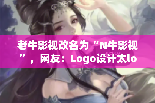 老牛影视改名为“N牛影视”，网友：Logo设计太low