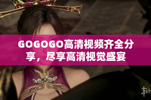 GOGOGO高清视频齐全分享，尽享高清视觉盛宴