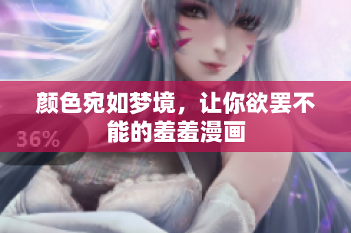 颜色宛如梦境，让你欲罢不能的羞羞漫画