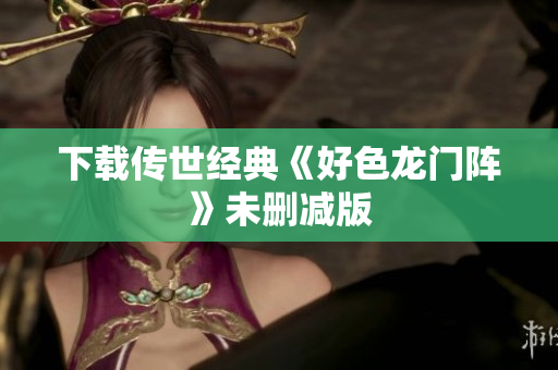 下载传世经典《好色龙门阵》未删减版