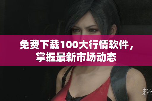 免费下载100大行情软件，掌握最新市场动态