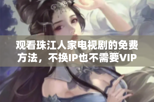 观看珠江人家电视剧的免费方法，不换IP也不需要VIP！