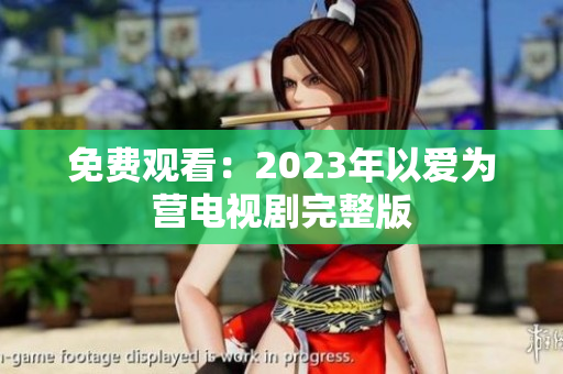 免费观看：2023年以爱为营电视剧完整版