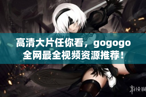 高清大片任你看，gogogo全网最全视频资源推荐！
