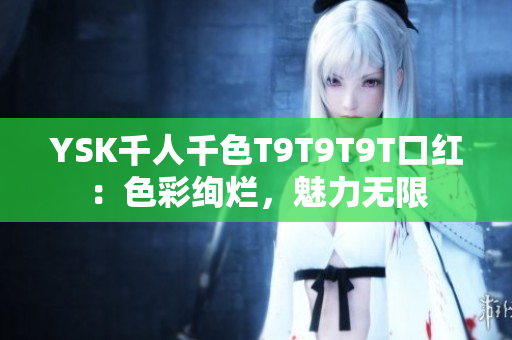 YSK千人千色T9T9T9T口红：色彩绚烂，魅力无限