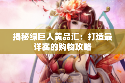 揭秘绿巨人黄品汇：打造最详实的购物攻略