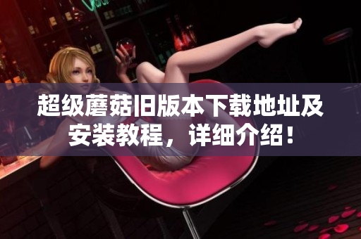超级蘑菇旧版本下载地址及安装教程，详细介绍！