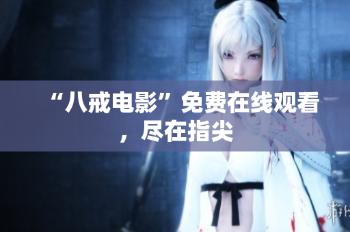 “八戒电影”免费在线观看，尽在指尖