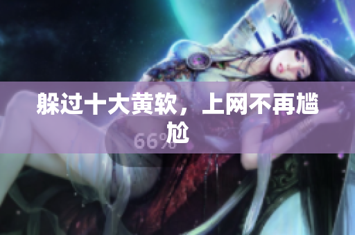 躲过十大黄软，上网不再尴尬