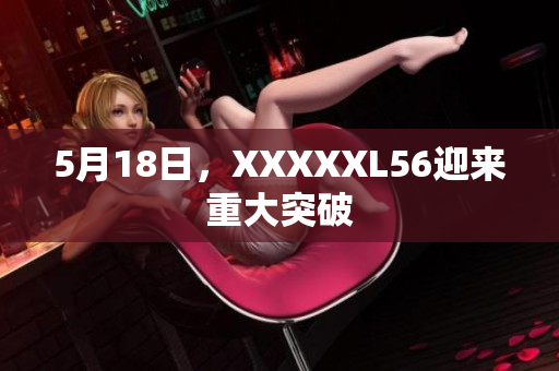 5月18日，XXXXXL56迎来重大突破