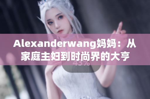 Alexanderwang妈妈：从家庭主妇到时尚界的大亨