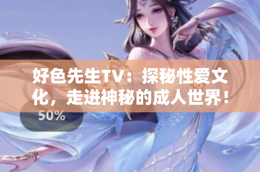 好色先生TV：探秘性爱文化，走进神秘的成人世界！