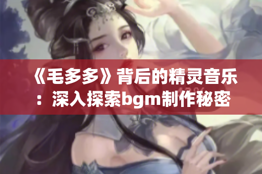 《毛多多》背后的精灵音乐：深入探索bgm制作秘密