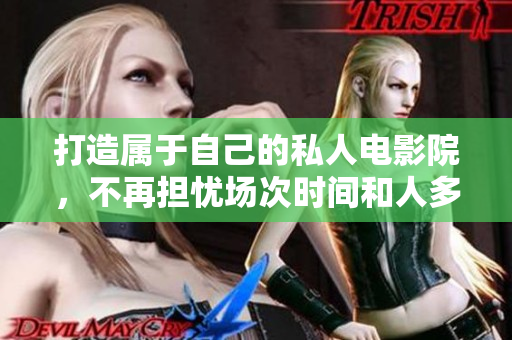 打造属于自己的私人电影院，不再担忧场次时间和人多嘈杂！