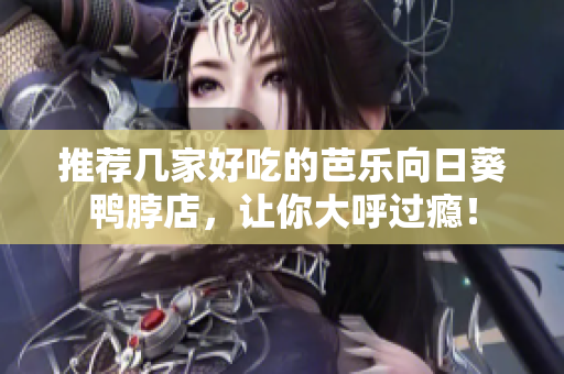 推荐几家好吃的芭乐向日葵鸭脖店，让你大呼过瘾！