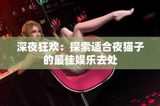 深夜狂欢：探索适合夜猫子的最佳娱乐去处