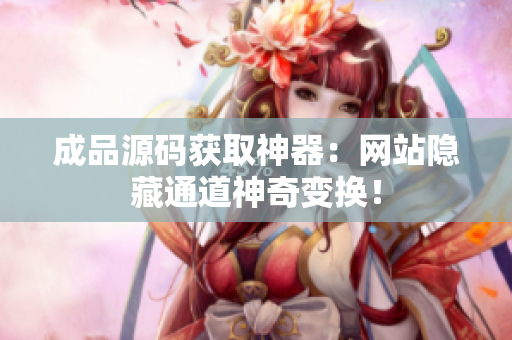 成品源码获取神器：网站隐藏通道神奇变换！