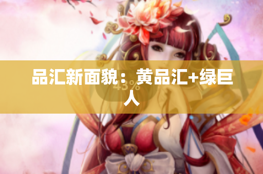品汇新面貌：黄品汇+绿巨人