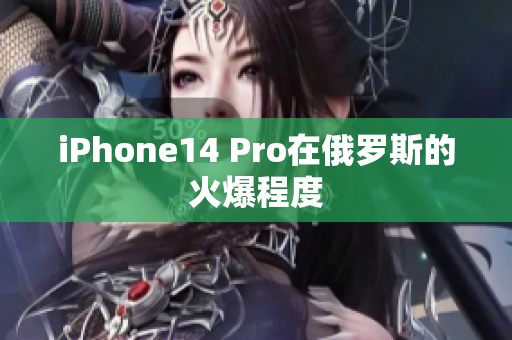 iPhone14 Pro在俄罗斯的火爆程度