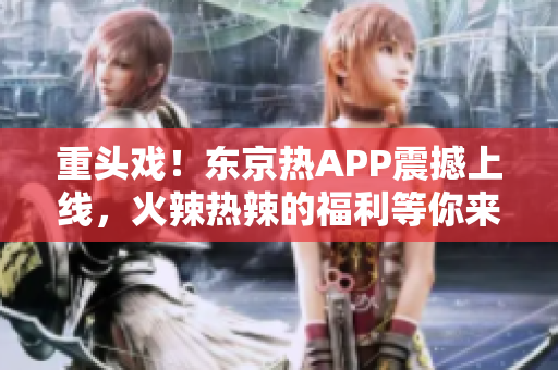 重头戏！东京热APP震撼上线，火辣热辣的福利等你来领！