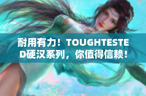 耐用有力！TOUGHTESTED硬汉系列，你值得信赖！