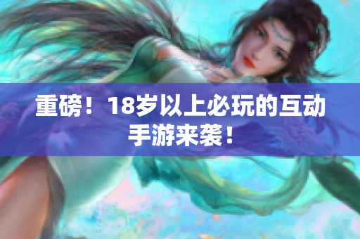重磅！18岁以上必玩的互动手游来袭！