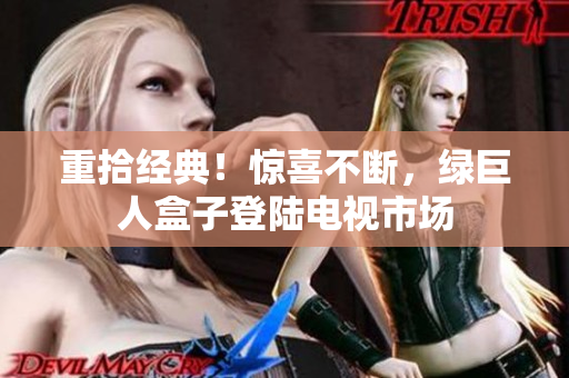 重拾经典！惊喜不断，绿巨人盒子登陆电视市场