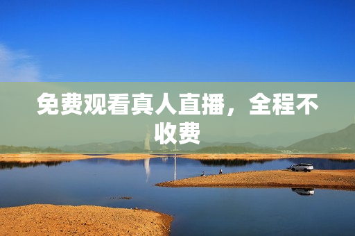 免费观看真人直播，全程不收费
