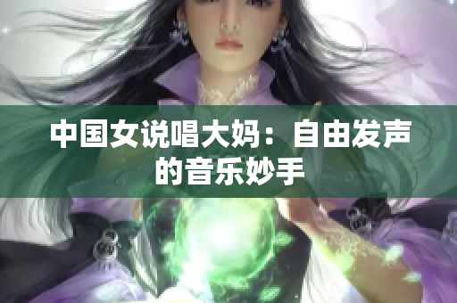 中国女说唱大妈：自由发声的音乐妙手