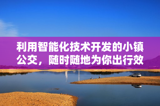 利用智能化技术开发的小镇公交，随时随地为你出行效率加码