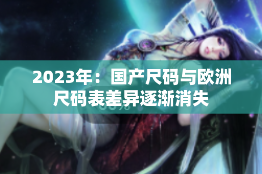 2023年：国产尺码与欧洲尺码表差异逐渐消失