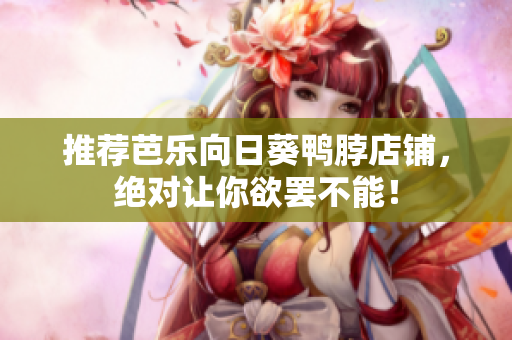 推荐芭乐向日葵鸭脖店铺，绝对让你欲罢不能！