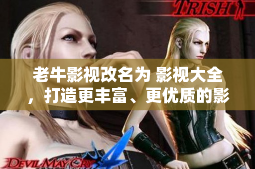 老牛影视改名为 影视大全，打造更丰富、更优质的影视资源。