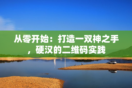从零开始：打造一双神之手，硬汉的二维码实践