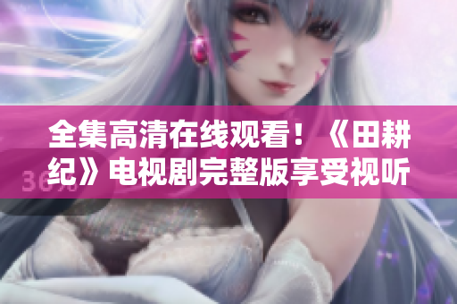全集高清在线观看！《田耕纪》电视剧完整版享受视听盛宴