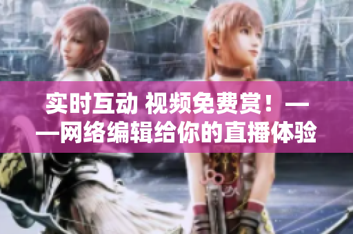 实时互动 视频免费赏！——网络编辑给你的直播体验
