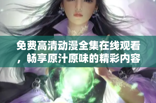 免费高清动漫全集在线观看，畅享原汁原味的精彩内容！