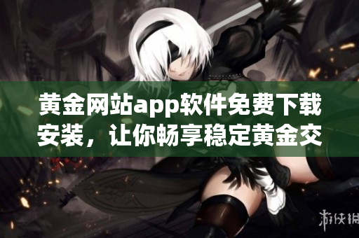 黄金网站app软件免费下载安装，让你畅享稳定黄金交易