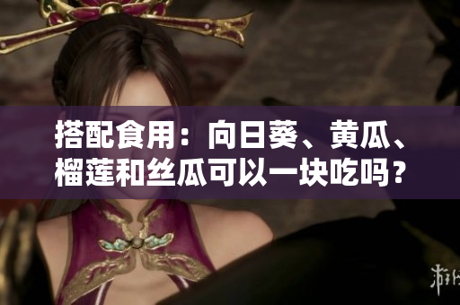搭配食用：向日葵、黄瓜、榴莲和丝瓜可以一块吃吗？