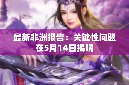 最新非洲报告：关键性问题在5月14日揭晓