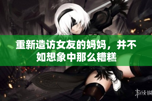 重新造访女友的妈妈，并不如想象中那么糟糕