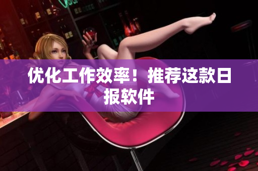 优化工作效率！推荐这款日报软件