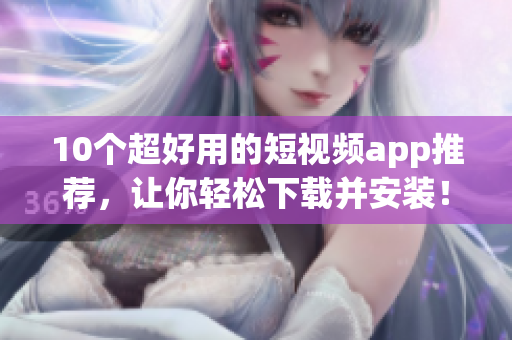 10个超好用的短视频app推荐，让你轻松下载并安装！