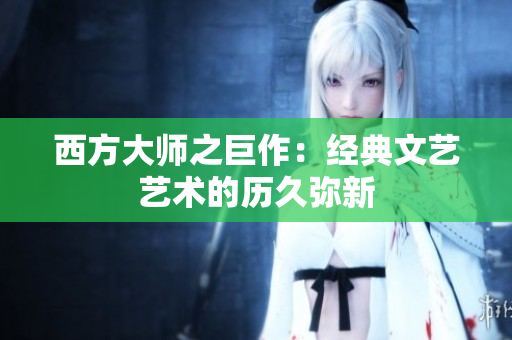西方大师之巨作：经典文艺艺术的历久弥新