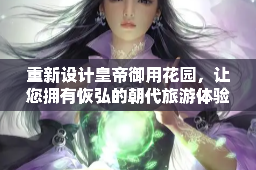 重新设计皇帝御用花园，让您拥有恢弘的朝代旅游体验。