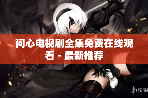 问心电视剧全集免费在线观看 - 最新推荐