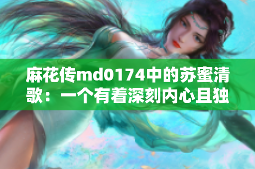 麻花传md0174中的苏蜜清歌：一个有着深刻内心且独具魅力的角色